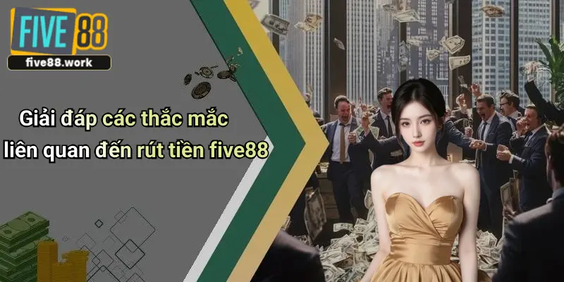 Giải đáp các thắc mắc liên quan đến rút tiền five88