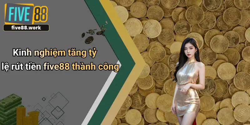 Kinh nghiệm tăng tỷ lệ rút tiền five88 thành công