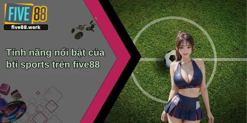 Tính năng nổi bật của bti sports trên five88