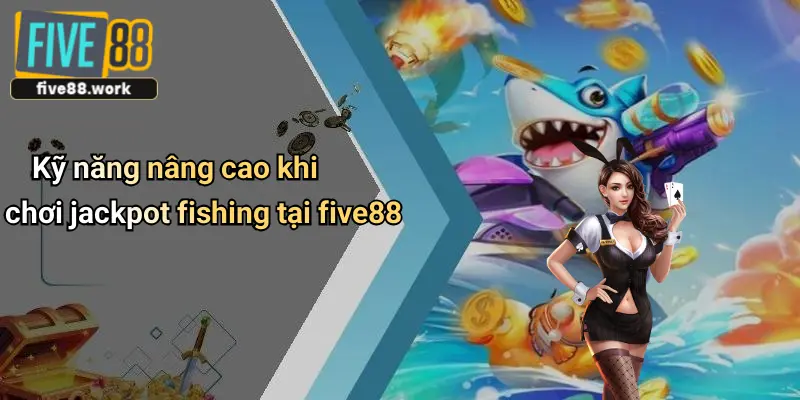 Kỹ năng nâng cao khi chơi jackpot fishing tại five88