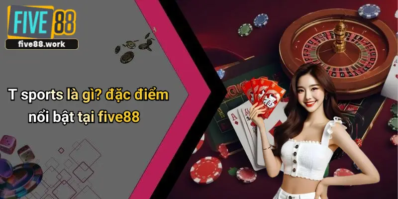 T sports là gì? đặc điểm nổi bật tại five88