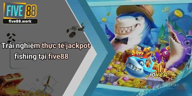 Trải nghiệm thực tế jackpot fishing tại five88