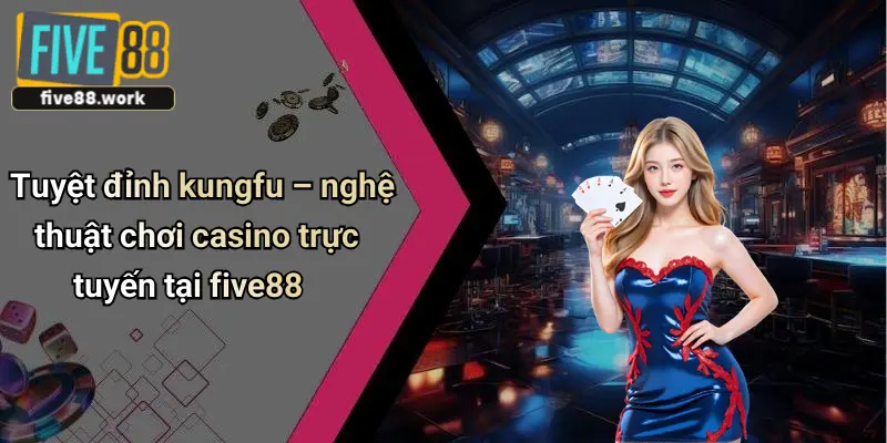 Tuyệt đỉnh kungfu – nghệ thuật chơi casino trực tuyến tại five88