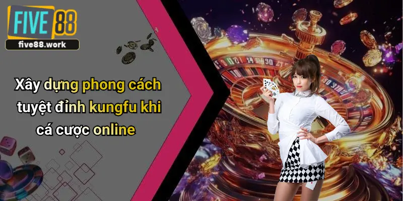 Xây dựng phong cách tuyệt đỉnh kungfu khi cá cược online
